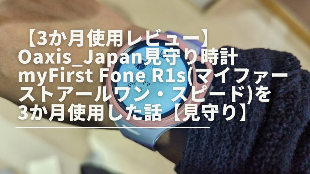 3か月使用レビュー】Oaxis_Japan見守り時計 myFirst Fone  R1s(マイファーストアールワン・スピード)を3か月使用した話【見守り】 ライフハックで便利な生活を達成するブログ